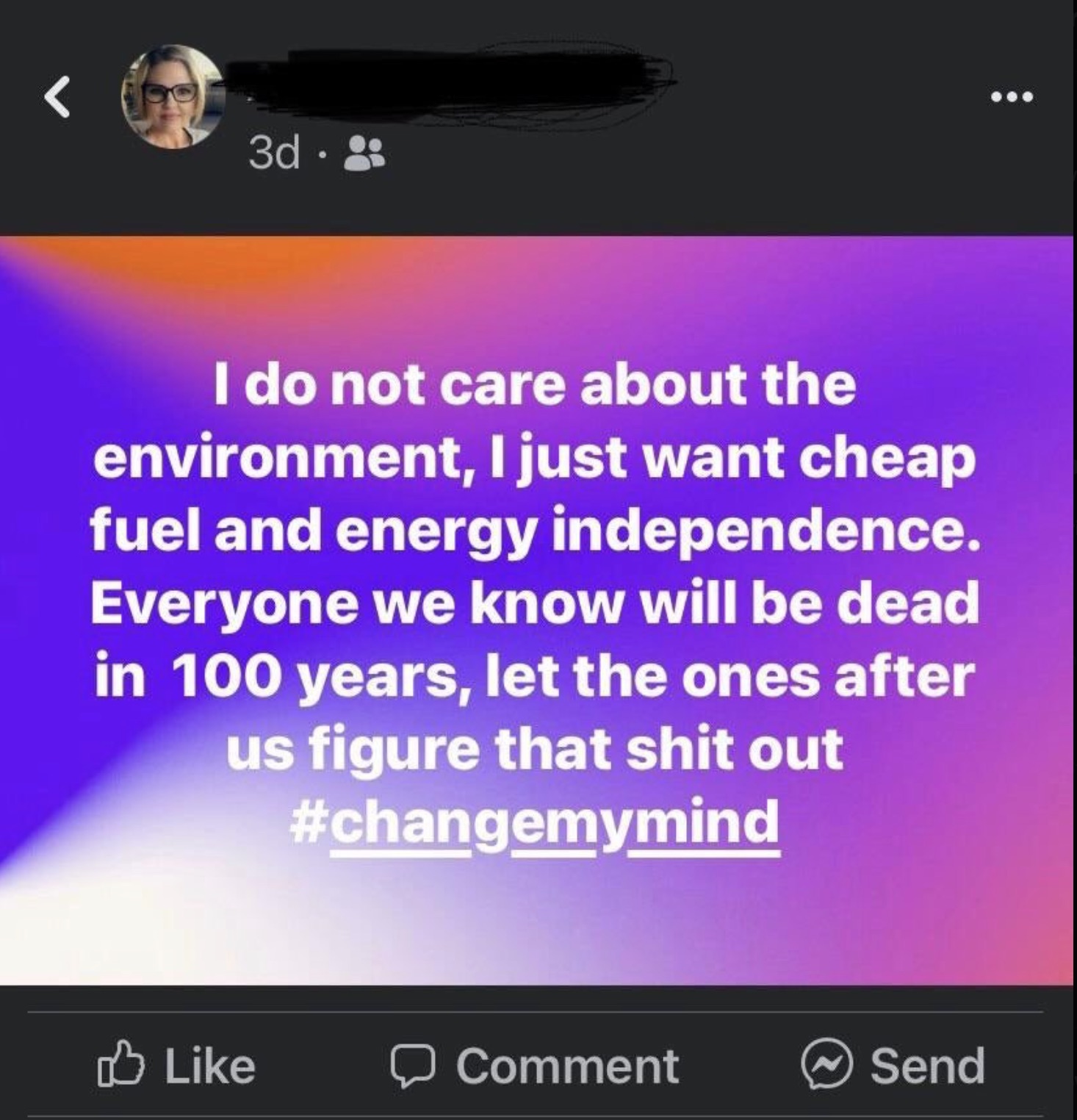 screenshot - 3d I do not care about the environment, I just want cheap fuel and energy independence. Everyone we know will be dead in 100 years, let the ones after us figure that shit out > Comment Send