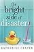 The Bright Side of Disaster by Katherine Center