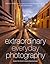 Extraordinary Everyday Photography: Awaken Your Vision to Create Stunning Images Wherever You Are