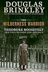 The Wilderness Warrior: Theodore Roosevelt and the Crusade for America