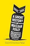 A Short History of Nuclear Folly: Mad Scientists, Dithering Nazis, Lost Nukes, and Catastrophic Cover-ups