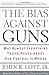 The Bias Against Guns: Why Almost Everything You've Heard About Gun Control is Wrong