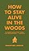 How to Stay Alive in the Woods: A Complete Guide to Food, Shelter and Self-Preservation Anywhere