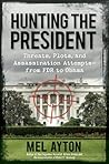 Hunting the President: Threats, Plots and Assassination Attempts--From FDR to Obama