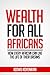 Wealth for all Africans: How Every African Can Live the Life of Their Dreams