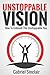 Unstoppable Vision: How To Unleash The Unstoppable You (7 DAY PERSONAL TRANSFORMATION COURSE INCLUDED)