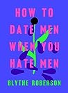 How to Date Men When You Hate Men by Blythe Roberson