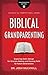 Biblical Grandparenting: Exploring God's Design for Disciple-Making and Passing Faith to Future Generations (Grandparenting Matters)