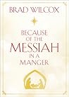 Because of the Messiah in a Manger by Brad Wilcox