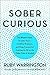 Sober Curious: The Blissful Sleep, Greater Focus, Limitless Presence, and Deep Connection Awaiting Us All on the Other Side of Alcohol