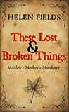 These Lost & Broken Things by Helen Sarah Fields