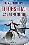 Fii Obsedat sau Fii Mediocru by Grant Cardone