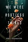 We Were Restless Things by Cole Nagamatsu