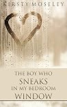 The Boy Who Sneaks in My Bedroom Window by Kirsty Moseley