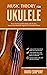 Music Theory for Ukulele: Master the Essential Knowledge with this Easy, Step-by-Step Method for Beginner to Intermediate Players