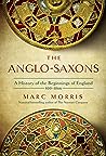 The Anglo-Saxons A History of the Beginnings of England by Marc Morris