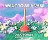 I Want to Be a Vase by Julio  Torres