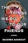 The Things We Do to Our Friends by Heather Darwent