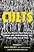 Cults: Inside the World's Most Notorious Groups and Understanding the People Who Joined Them