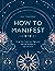 How to Manifest: Bring Your Goals into Alignment with the Alchemy of the Universe [A Manifestation Book]