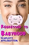 Regressed to Babyhood by Scarlett Applebottom