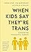 When Kids Say They're Trans: A Guide for Thoughtful Parents