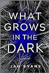 What Grows in the Dark by Jaq Evans