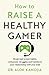 How to Raise a Healthy Gamer: End Power Struggles, Break Bad Screen Habits, and Transform Your Relationship with Your Kids