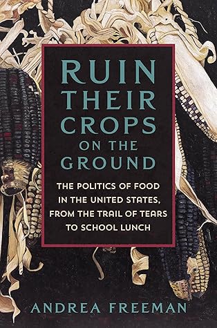 Ruin Their Crops on the Ground: The Politics of Food in the United States, from the Trail of Tears to School Lunch