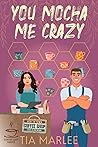 You Mocha Me Crazy by Tia Marlee