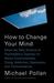 How to Change Your Mind What the New Science of Psychedelics Teaches Us about Consciousness, Dying, Addiction, Depression, and Transcendence by Michael Pollan