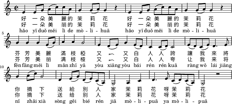 
\relative c' {
 \key c \major
 \clef treble
 \time 2/2
 e4 e8 g a( c) c a |
 g4 g8( a) g4 r |
 e4 e8 g a( c) c a |
 g4 g8( a) g4 r |
 g g g e8( g) |
 a4 a g2 |
 e4 d8( e) g4 e8( d) |
 c4 c8( d) c2 |
 e8( d) c( e) d4. e8 |
 g4 a8( c) g2 |
 d4 e8( g) d( e) c( a) |
 g2 a4 c |
 d4. e8 c( d) c( a) |
 g2 r \bar ".|"
}
\addlyrics {
 好 一 朵 美 麗 的 茉 莉 花
 好 一 朵 美 麗 的 茉 莉 花
 芬 芳 美 麗 滿 枝 椏
 又 香 又 白 人 人 誇
 讓 我 來 將 你 摘 下
 送 給 別 人 家
 茉 莉 花 呀 茉 莉 花
}
\addlyrics {
 好 一 朵 美 丽 的 茉 莉 花
 好 一 朵 美 丽 的 茉 莉 花
 芬 芳 美 丽 满 枝 桠
 又 香 又 白 人 人 夸
 让 我 来 将 你 摘 下
 送 给 别 人 家
 茉 莉 花 呀 茉 莉 花
}
\addlyrics {
 hǎo yī duǒ měi lì de mò -- li -- huā
 hǎo yī duǒ měi lì de mò -- li -- huā
 fēn fāng měi lì mǎn zhī yā
 yòu xiāng yòu bái rén rén kuā
 ràng wǒ lái jiāng nǐ zhāi xià
 sòng gěi bié rén jiā
 mò -- li -- puā ya mò -- li -- puā
}
